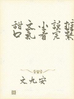 甜文小说推文一口气看完系列已完结