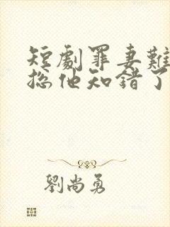 短剧罪妻难追薄总他知错了全集免费观看