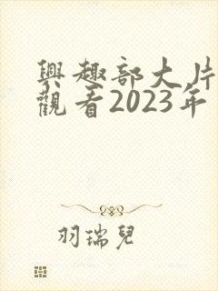 兴趣部大片免费观看2023年上映