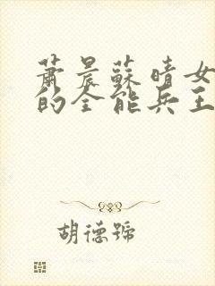 萧晨苏晴女总裁的全能兵王最新