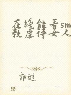 在线能看sm调教虐待女人视频网站