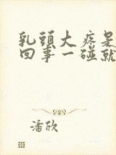 乳头大疼是怎么回事一碰就疼呢