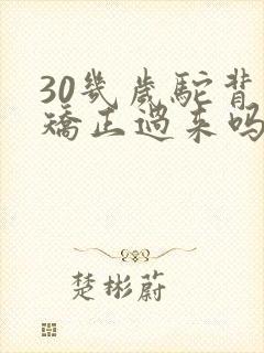 30几岁驼背能矫正过来吗