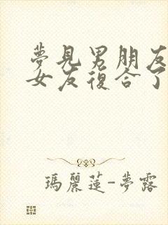 梦见男朋友跟前女友复合了是什么意思