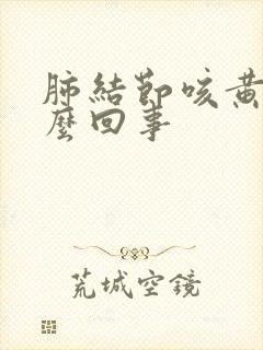 肺结节咳黄痰怎么回事