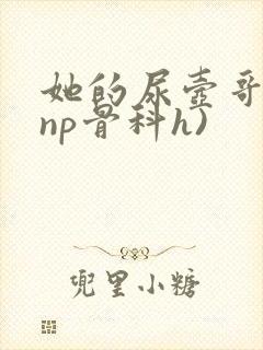 她的尿壶哥哥(np骨科h)