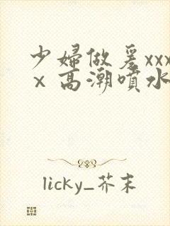 少妇做爰xxxⅹ高潮喷水