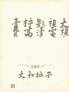 青柠影视大全免费高清电视剧版