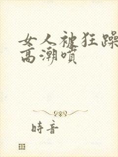 女人被狂躁c到高潮喷