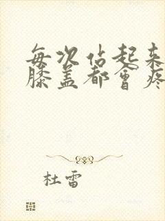 每次站起来蹲下膝盖都会疼是怎么了