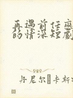 再遇前任恋上他的情深短剧