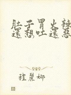 肚子胃火辣辣的还想吐还恶心