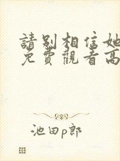 请别相信她电影免费观看高清完整版