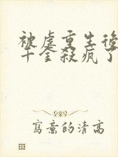 被虐重生后,真千金杀疯了全文免费阅读