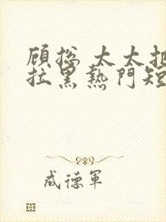 顾总 太太把你拉黑热门短剧