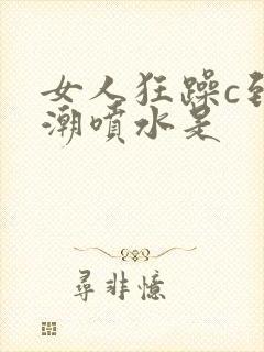 女人狂躁c到高潮喷水是