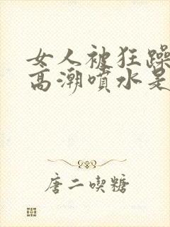 女人被狂躁c到高潮喷水是病吗