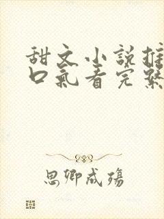 甜文小说推文一口气看完系列已完结