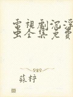 电视剧沉浮古玩虫全集免费观看