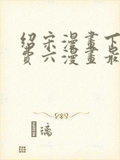 绍宋漫画下拉免费六漫画最新章节