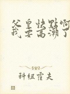 父皇快点啊好爽我要高潮了