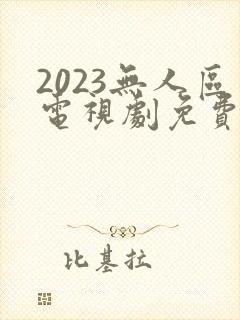 2023无人区电视剧免费