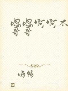 嗯嗯啊啊不要了哥哥