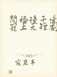 闪婚后千亿老公宠上天短剧