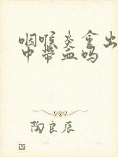 咽喉炎会出现痰中带血吗