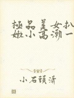 极品美女扒开粉嫩小高潮一