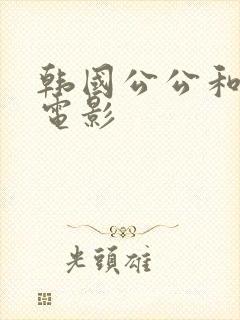 韩国公公和儿媳电影