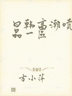 曰韩高潮喷水精品一区