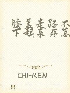 膝盖走路不疼蹲下起来疼怎么办