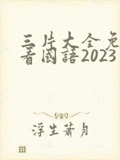 三片大全免费观看国语2023年