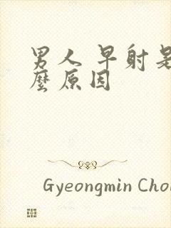 男人 早射是什么原因