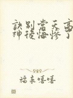 诀别当天高冷女神后悔惨了电视剧