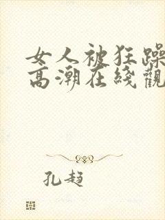 女人被狂躁c到高潮在线观看