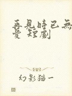 再见时已无恨无爱 短剧