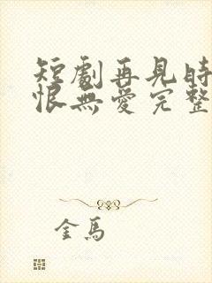 短剧再见时已无恨无爱完整版在线播放