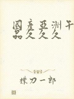 国产亚洲午夜精品久久久