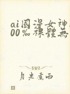 ai国漫女神100‰裸体无遮挡