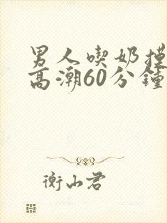 男人吃奶摸下面高潮60分钟视频