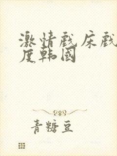 激情戏床戏大尺度韩国