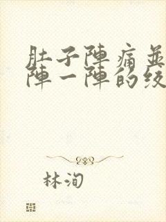 肚子阵痛并且一阵一阵的绞痛