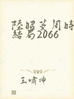 陆昭菱周时阅大结局2066