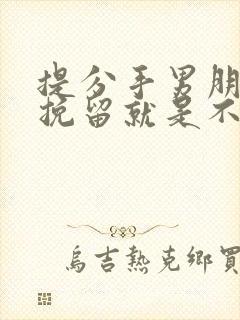 提分手男朋友不挽留就是不爱你吗