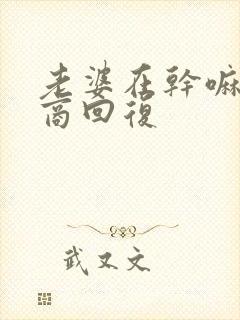 老婆在干嘛高情商回复