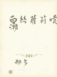 白丝萝莉喷水高潮