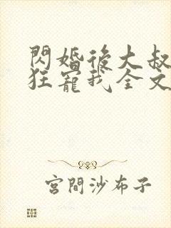 闪婚后大叔每天狂宠我全文免费阅读