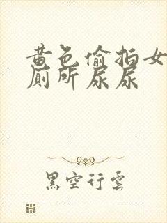 黄色偷拍女人上厕所尿尿